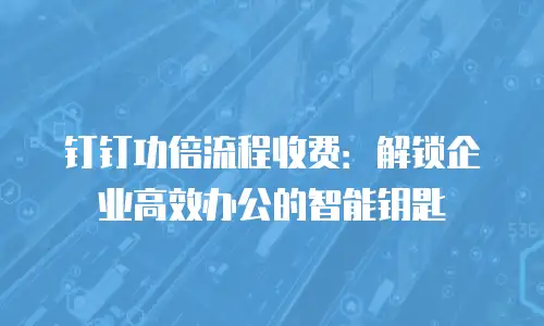 钉钉功倍流程收费：解锁企业高效办公的智能钥匙