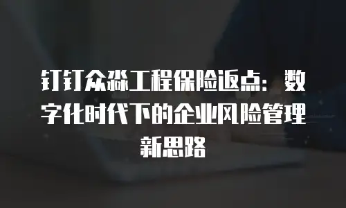 钉钉众淼工程保险返点：数字化时代下的企业风险管理新思路