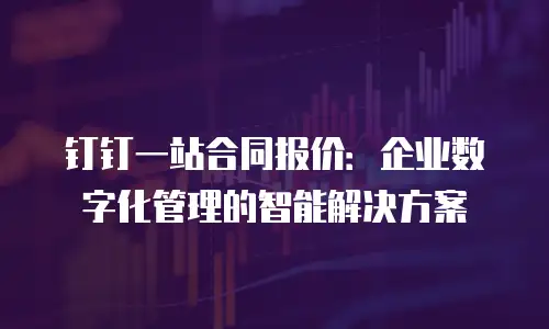 钉钉一站合同报价：企业数字化管理的智能解决方案