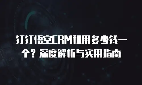 钉钉悟空CRM租用多少钱一个？深度解析与实用指南