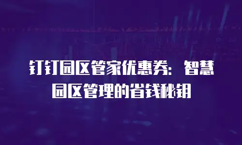 钉钉园区管家优惠券：智慧园区管理的省钱秘钥