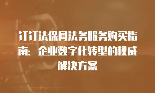 钉钉法保网法务服务购买指南：企业数字化转型的权威解决方案