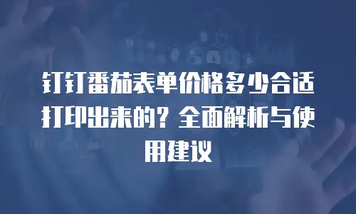 钉钉番茄表单价格多少合适打印出来的？全面解析与使用建议