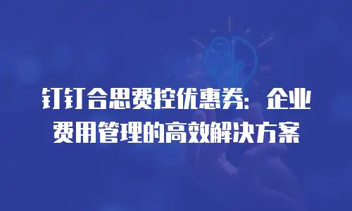 钉钉合思费控优惠券：企业费用管理的高效解决方案