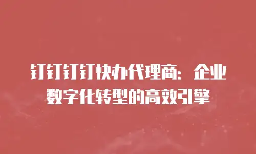 钉钉钉钉快办代理商：企业数字化转型的高效引擎