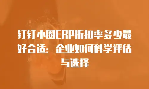 钉钉小圈ERP折扣率多少最好合适：企业如何科学评估与选择