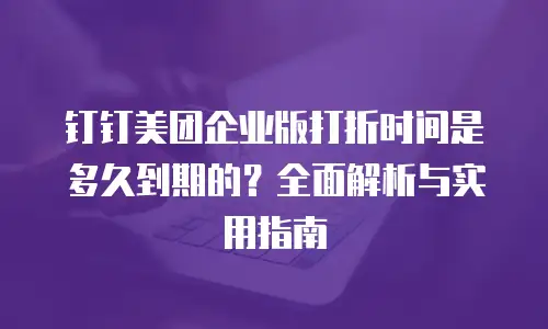 钉钉美团企业版打折时间是多久到期的？全面解析与实用指南