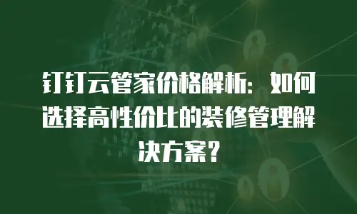 钉钉云管家价格解析：如何选择高性价比的装修管理解决方案？