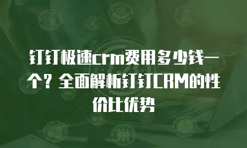 钉钉极速crm费用多少钱一个？全面解析钉钉CRM的性价比优势