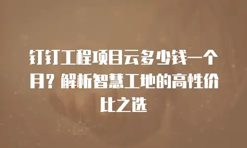 钉钉工程项目云多少钱一个月？解析智慧工地的高性价比之选