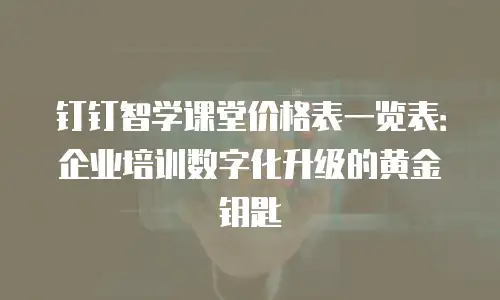 钉钉智学课堂价格表一览表：企业培训数字化升级的黄金钥匙