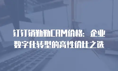 钉钉销勤勤CRM价格：企业数字化转型的高性价比之选