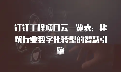 钉钉工程项目云一览表：建筑行业数字化转型的智慧引擎