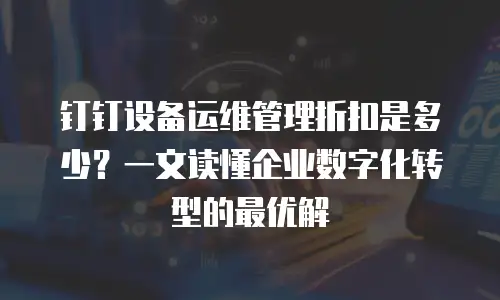 钉钉设备运维管理折扣是多少？一文读懂企业数字化转型的最优解