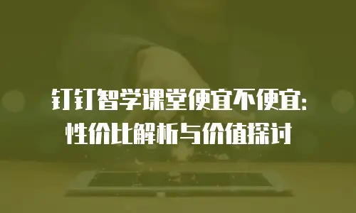 钉钉智学课堂便宜不便宜：性价比解析与价值探讨