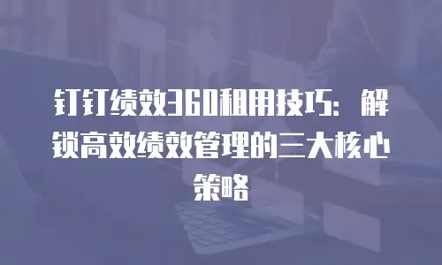 钉钉绩效360租用技巧：解锁高效绩效管理的三大核心策略