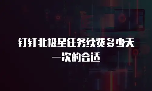 钉钉北极星任务续费多少天一次的合适