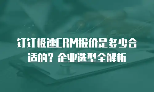 钉钉极速CRM报价是多少合适的？企业选型全解析