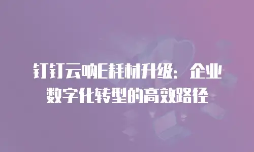 钉钉云呐E耗材升级：企业数字化转型的高效路径