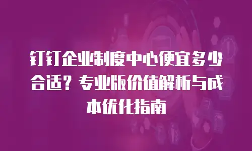 钉钉企业制度中心便宜多少合适？专业版价值解析与成本优化指南