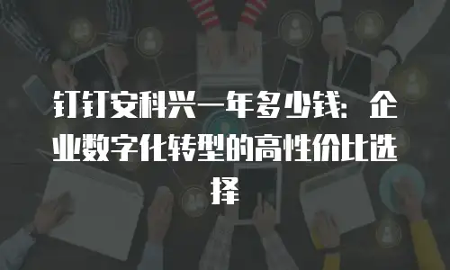 钉钉安科兴一年多少钱：企业数字化转型的高性价比选择