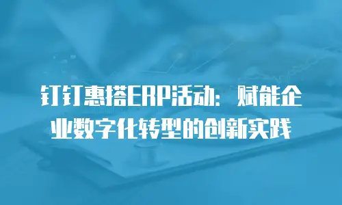 钉钉惠搭ERP活动：赋能企业数字化转型的创新实践