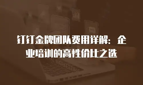 钉钉金牌团队费用详解：企业培训的高性价比之选