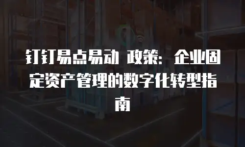 钉钉易点易动 政策：企业固定资产管理的数字化转型指南