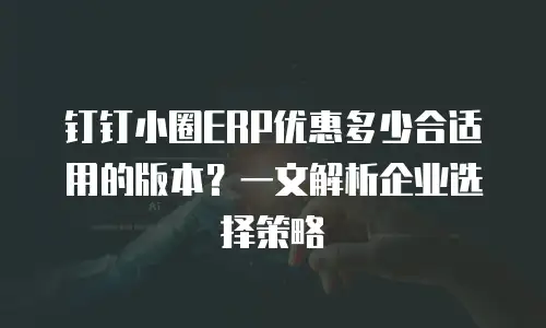 钉钉小圈ERP优惠多少合适用的版本？一文解析企业选择策略