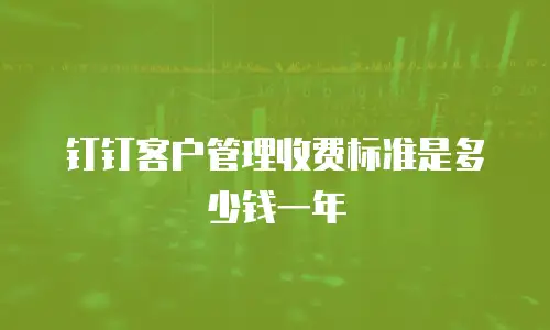 钉钉客户管理收费标准是多少钱一年