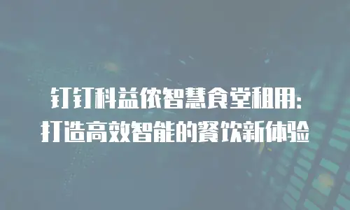 钉钉科益侬智慧食堂租用：打造高效智能的餐饮新体验