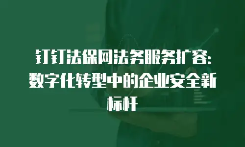 钉钉法保网法务服务扩容：数字化转型中的企业安全新标杆