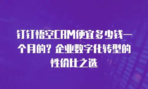 钉钉悟空CRM便宜多少钱一个月的？企业数字化转型的性价比之选