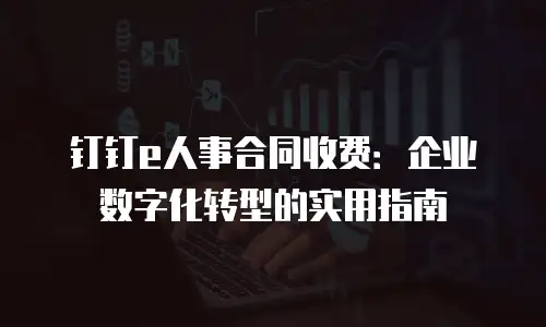 钉钉e人事合同收费：企业数字化转型的实用指南