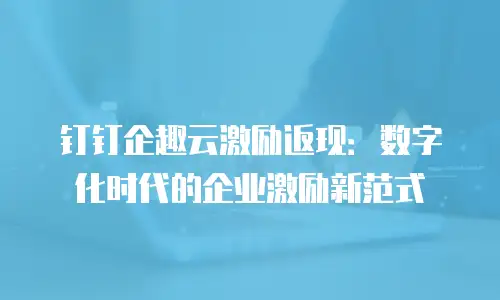 钉钉企趣云激励返现：数字化时代的企业激励新范式