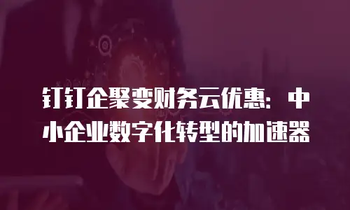 钉钉企聚变财务云优惠：中小企业数字化转型的加速器