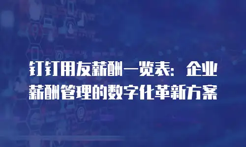 钉钉用友薪酬一览表：企业薪酬管理的数字化革新方案
