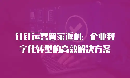 钉钉运营管家返利：企业数字化转型的高效解决方案