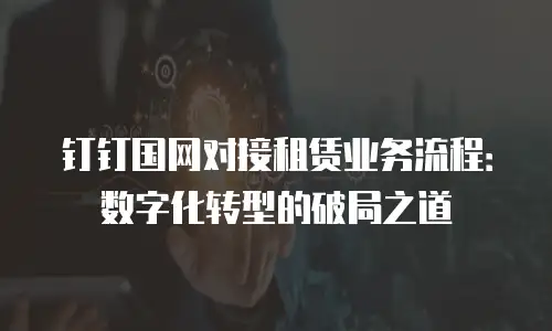 钉钉国网对接租赁业务流程：数字化转型的破局之道