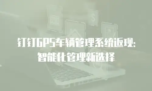 钉钉GPS车辆管理系统返现：智能化管理新选择