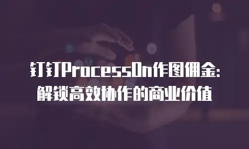 钉钉ProcessOn作图佣金：解锁高效协作的商业价值