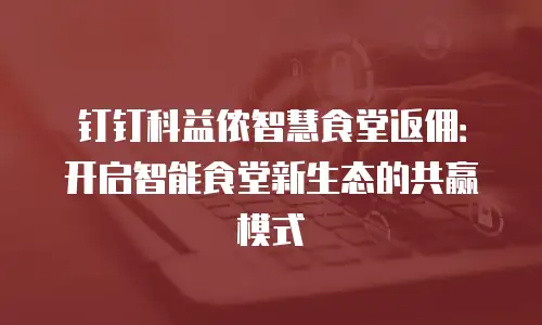 钉钉科益侬智慧食堂返佣：开启智能食堂新生态的共赢模式