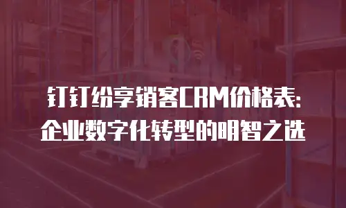 钉钉纷享销客CRM价格表：企业数字化转型的明智之选