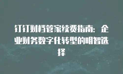 钉钉财档管家续费指南：企业财务数字化转型的明智选择
