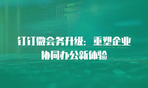 钉钉微会务升级：重塑企业协同办公新体验