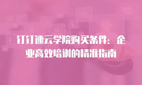 钉钉速云学院购买条件：企业高效培训的精准指南
