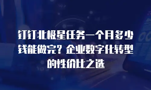 钉钉北极星任务一个月多少钱能做完？企业数字化转型的性价比之选