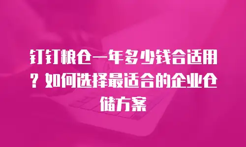 钉钉粮仓一年多少钱合适用？如何选择最适合的企业仓储方案