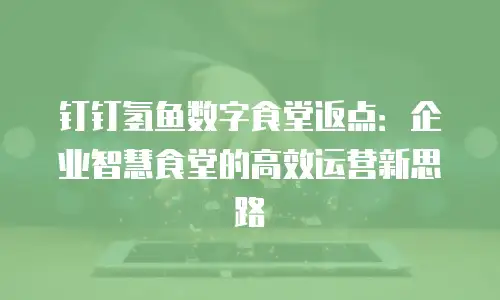 钉钉氢鱼数字食堂返点：企业智慧食堂的高效运营新思路