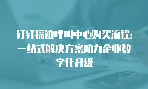 钉钉探迹呼叫中心购买流程：一站式解决方案助力企业数字化升级